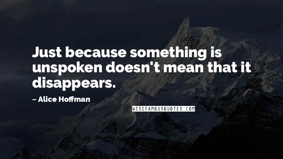Alice Hoffman Quotes: Just because something is unspoken doesn't mean that it disappears.