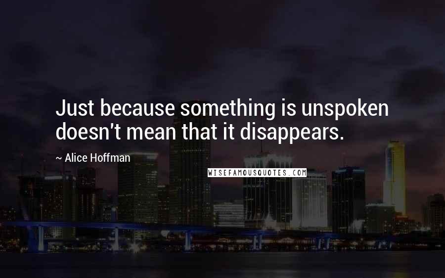 Alice Hoffman Quotes: Just because something is unspoken doesn't mean that it disappears.