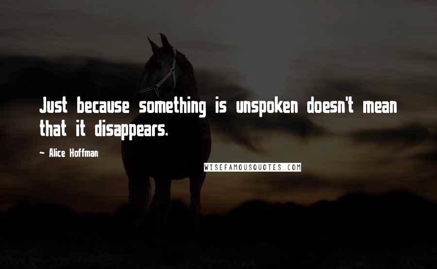 Alice Hoffman Quotes: Just because something is unspoken doesn't mean that it disappears.