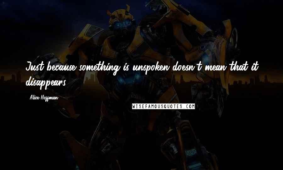 Alice Hoffman Quotes: Just because something is unspoken doesn't mean that it disappears.