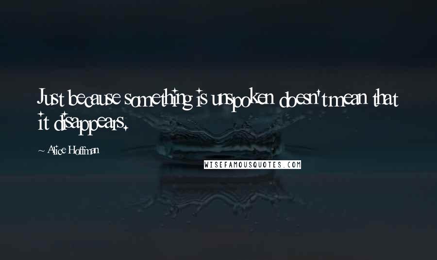Alice Hoffman Quotes: Just because something is unspoken doesn't mean that it disappears.