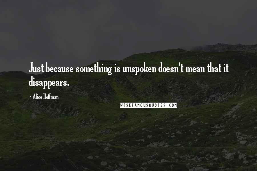 Alice Hoffman Quotes: Just because something is unspoken doesn't mean that it disappears.