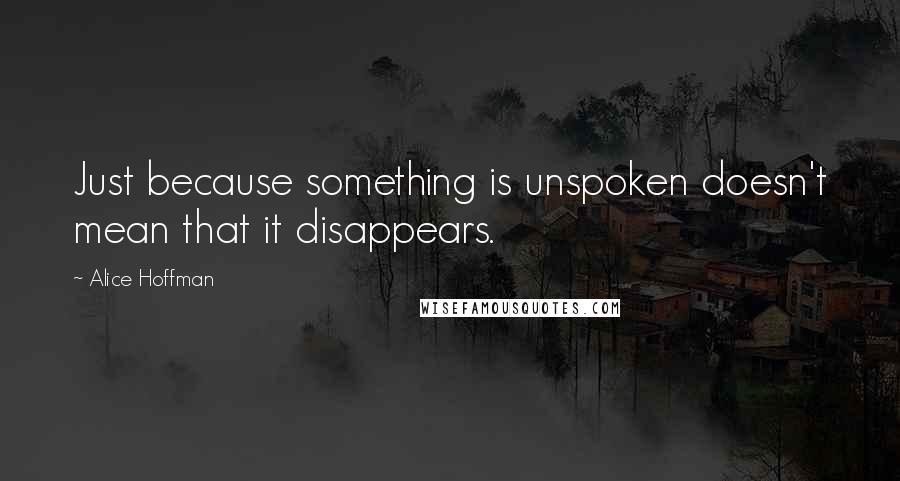 Alice Hoffman Quotes: Just because something is unspoken doesn't mean that it disappears.