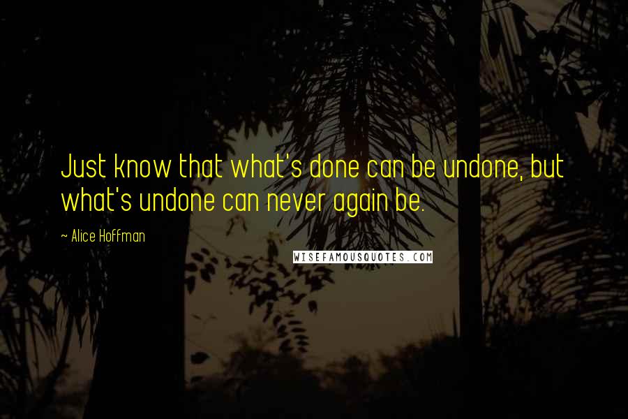 Alice Hoffman Quotes: Just know that what's done can be undone, but what's undone can never again be.