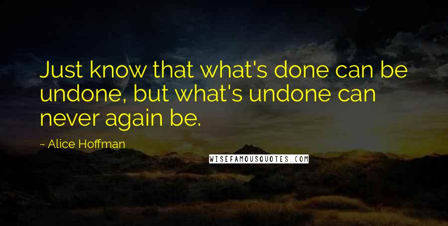 Alice Hoffman Quotes: Just know that what's done can be undone, but what's undone can never again be.