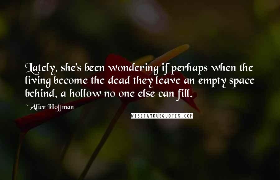 Alice Hoffman Quotes: Lately, she's been wondering if perhaps when the living become the dead they leave an empty space behind, a hollow no one else can fill.