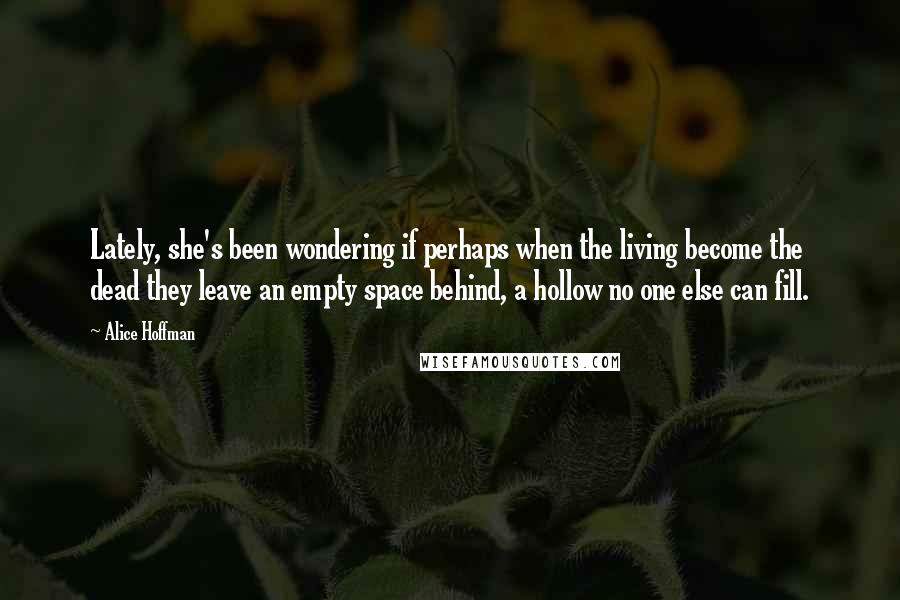 Alice Hoffman Quotes: Lately, she's been wondering if perhaps when the living become the dead they leave an empty space behind, a hollow no one else can fill.