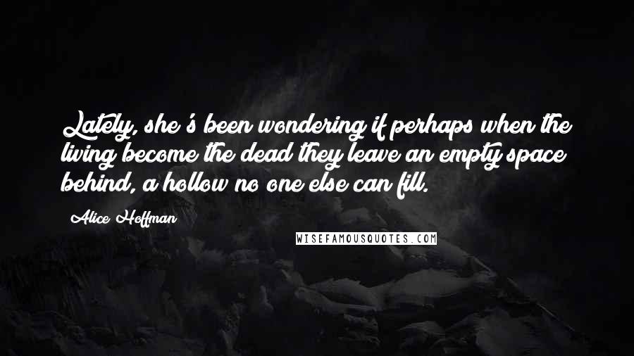 Alice Hoffman Quotes: Lately, she's been wondering if perhaps when the living become the dead they leave an empty space behind, a hollow no one else can fill.