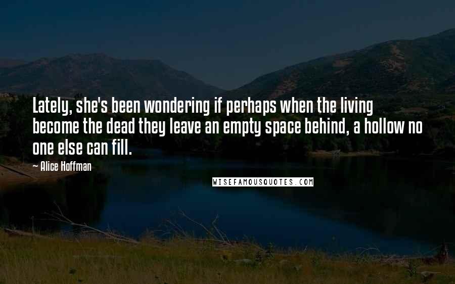 Alice Hoffman Quotes: Lately, she's been wondering if perhaps when the living become the dead they leave an empty space behind, a hollow no one else can fill.