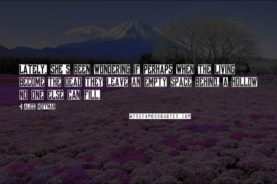 Alice Hoffman Quotes: Lately, she's been wondering if perhaps when the living become the dead they leave an empty space behind, a hollow no one else can fill.