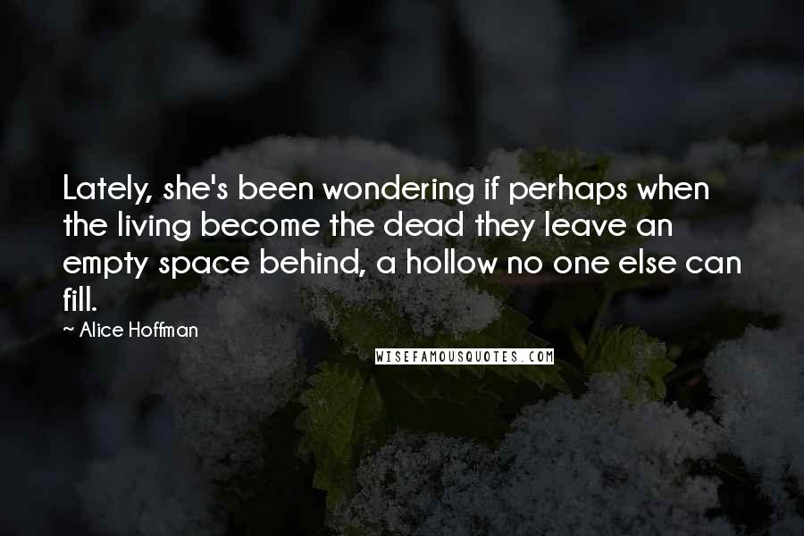 Alice Hoffman Quotes: Lately, she's been wondering if perhaps when the living become the dead they leave an empty space behind, a hollow no one else can fill.