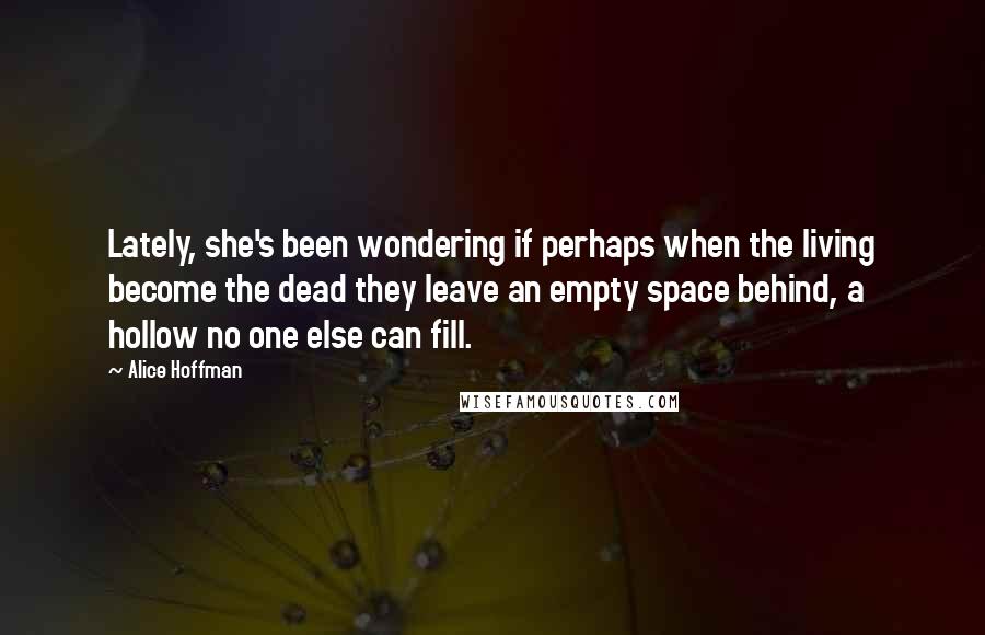 Alice Hoffman Quotes: Lately, she's been wondering if perhaps when the living become the dead they leave an empty space behind, a hollow no one else can fill.