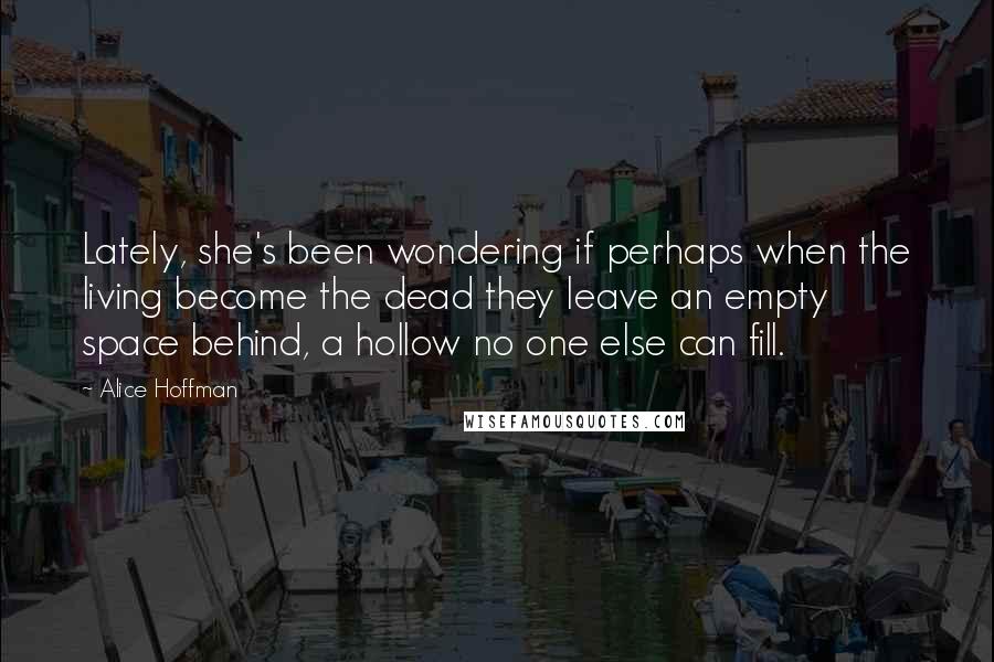 Alice Hoffman Quotes: Lately, she's been wondering if perhaps when the living become the dead they leave an empty space behind, a hollow no one else can fill.