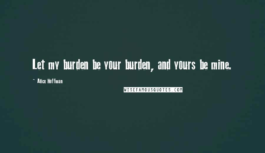 Alice Hoffman Quotes: Let my burden be your burden, and yours be mine.