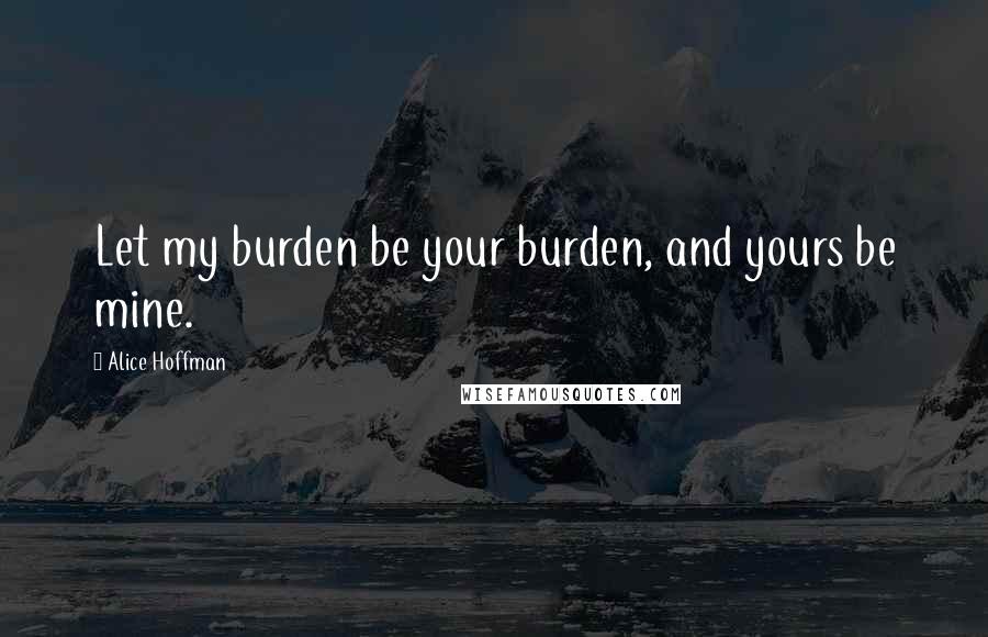 Alice Hoffman Quotes: Let my burden be your burden, and yours be mine.