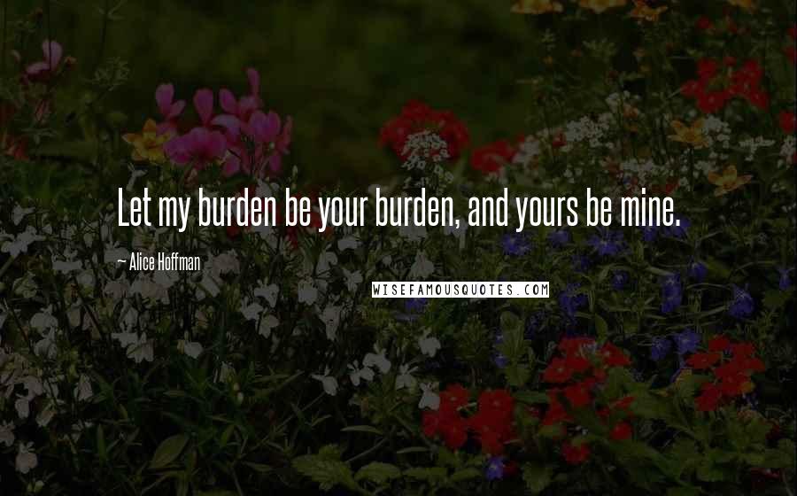 Alice Hoffman Quotes: Let my burden be your burden, and yours be mine.