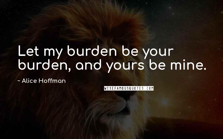 Alice Hoffman Quotes: Let my burden be your burden, and yours be mine.