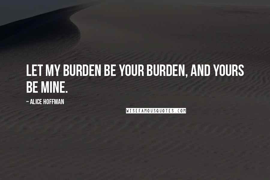 Alice Hoffman Quotes: Let my burden be your burden, and yours be mine.