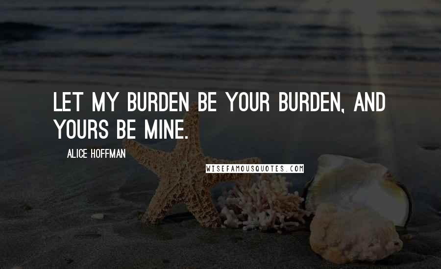 Alice Hoffman Quotes: Let my burden be your burden, and yours be mine.