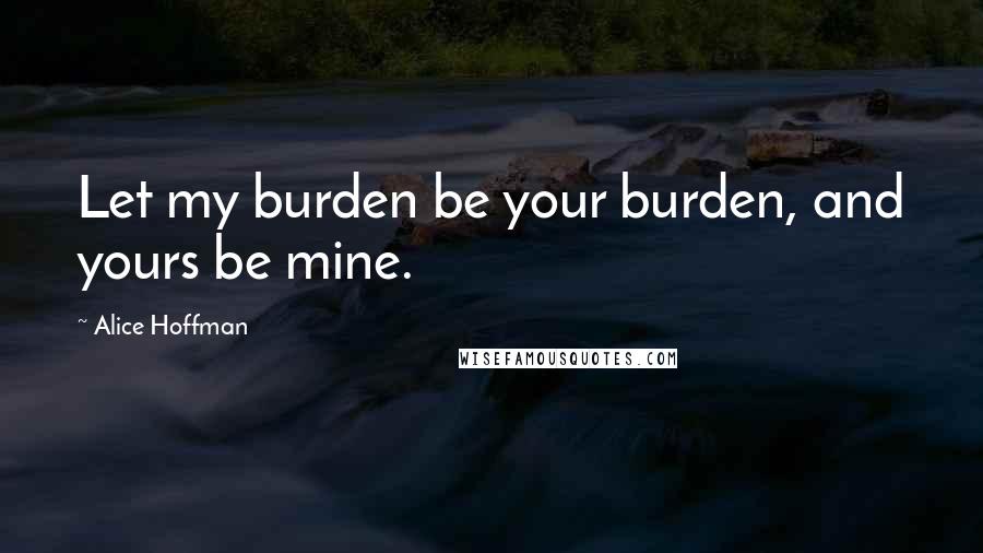 Alice Hoffman Quotes: Let my burden be your burden, and yours be mine.