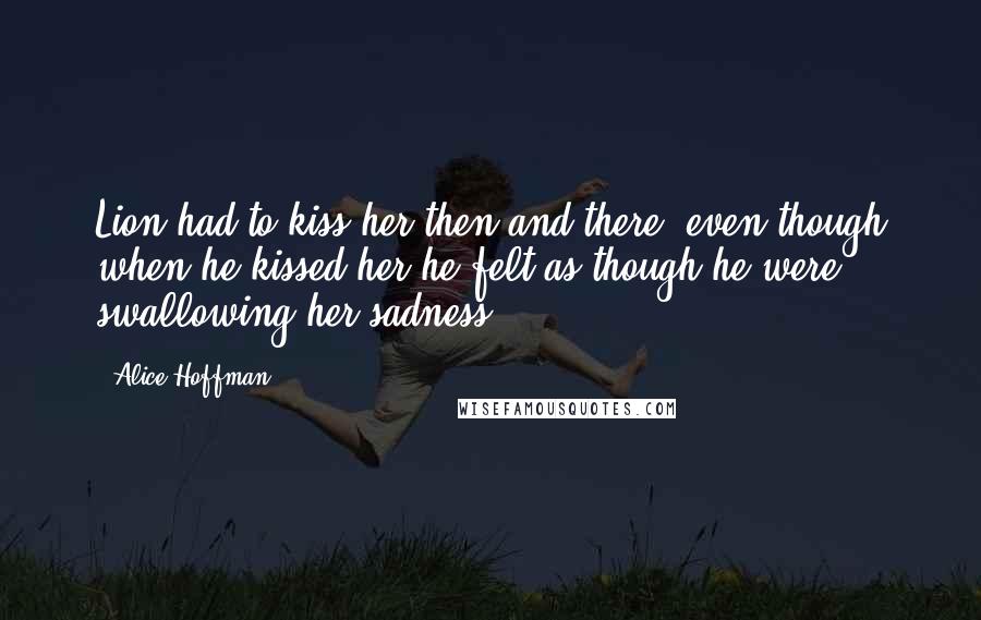 Alice Hoffman Quotes: Lion had to kiss her then and there, even though when he kissed her he felt as though he were swallowing her sadness.