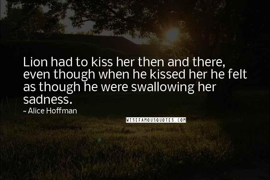 Alice Hoffman Quotes: Lion had to kiss her then and there, even though when he kissed her he felt as though he were swallowing her sadness.