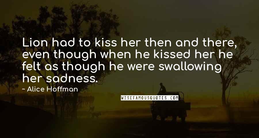 Alice Hoffman Quotes: Lion had to kiss her then and there, even though when he kissed her he felt as though he were swallowing her sadness.