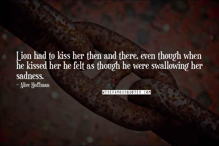 Alice Hoffman Quotes: Lion had to kiss her then and there, even though when he kissed her he felt as though he were swallowing her sadness.