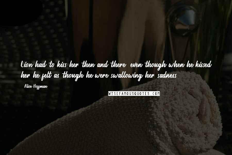 Alice Hoffman Quotes: Lion had to kiss her then and there, even though when he kissed her he felt as though he were swallowing her sadness.
