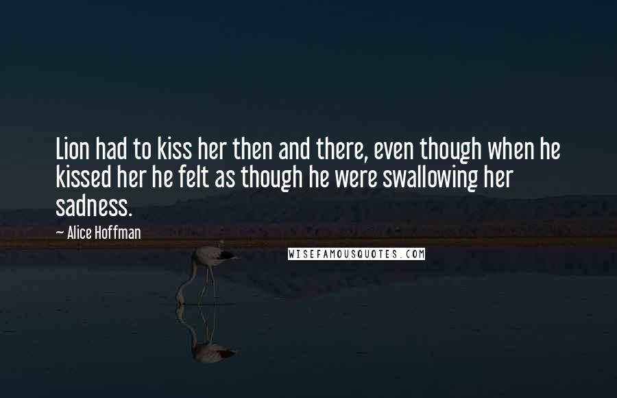 Alice Hoffman Quotes: Lion had to kiss her then and there, even though when he kissed her he felt as though he were swallowing her sadness.