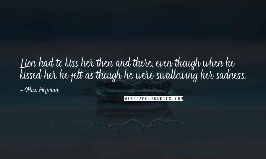 Alice Hoffman Quotes: Lion had to kiss her then and there, even though when he kissed her he felt as though he were swallowing her sadness.