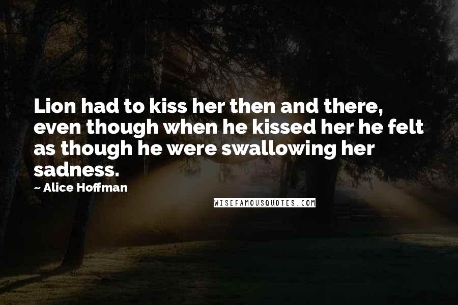 Alice Hoffman Quotes: Lion had to kiss her then and there, even though when he kissed her he felt as though he were swallowing her sadness.