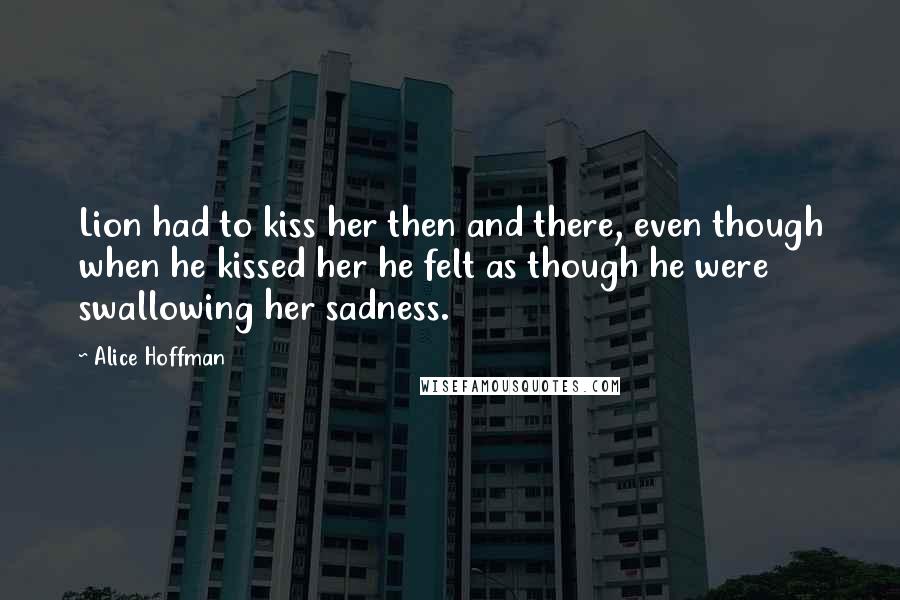 Alice Hoffman Quotes: Lion had to kiss her then and there, even though when he kissed her he felt as though he were swallowing her sadness.