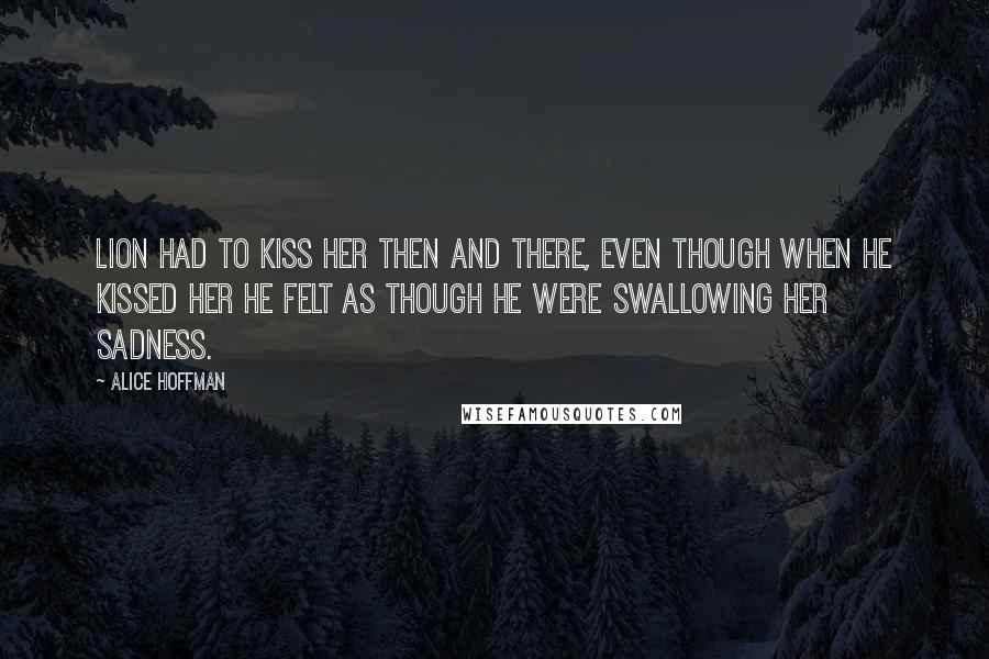 Alice Hoffman Quotes: Lion had to kiss her then and there, even though when he kissed her he felt as though he were swallowing her sadness.