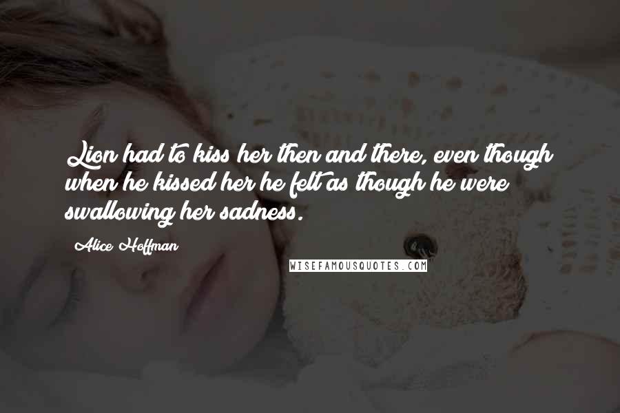 Alice Hoffman Quotes: Lion had to kiss her then and there, even though when he kissed her he felt as though he were swallowing her sadness.