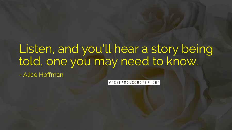 Alice Hoffman Quotes: Listen, and you'll hear a story being told, one you may need to know.