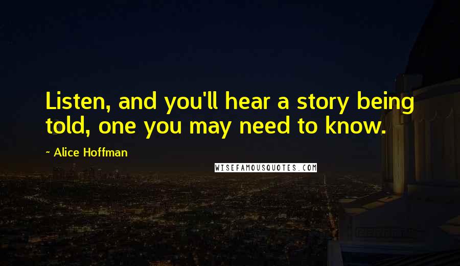 Alice Hoffman Quotes: Listen, and you'll hear a story being told, one you may need to know.