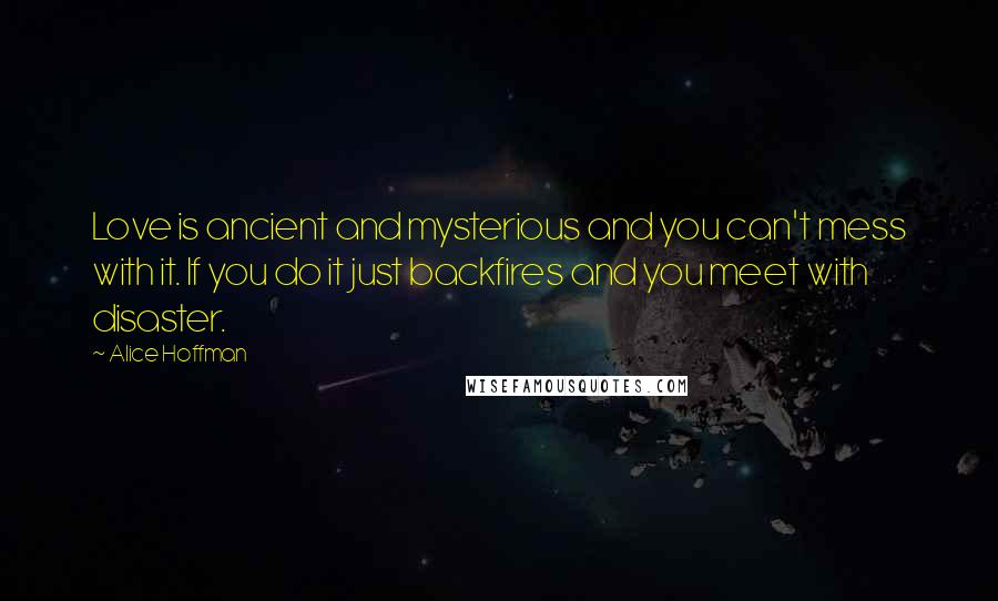 Alice Hoffman Quotes: Love is ancient and mysterious and you can't mess with it. If you do it just backfires and you meet with disaster.