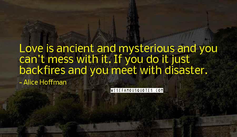 Alice Hoffman Quotes: Love is ancient and mysterious and you can't mess with it. If you do it just backfires and you meet with disaster.