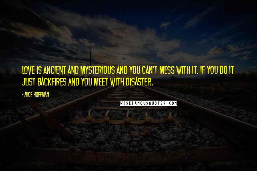 Alice Hoffman Quotes: Love is ancient and mysterious and you can't mess with it. If you do it just backfires and you meet with disaster.