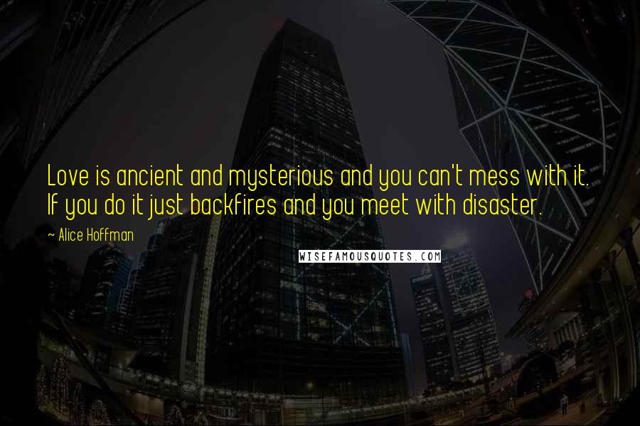 Alice Hoffman Quotes: Love is ancient and mysterious and you can't mess with it. If you do it just backfires and you meet with disaster.