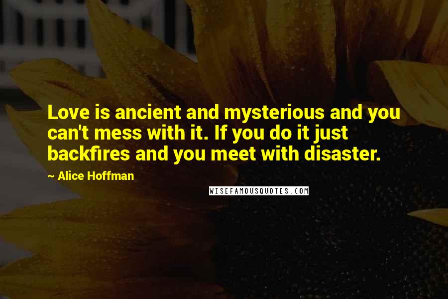 Alice Hoffman Quotes: Love is ancient and mysterious and you can't mess with it. If you do it just backfires and you meet with disaster.