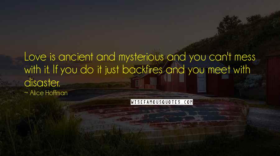 Alice Hoffman Quotes: Love is ancient and mysterious and you can't mess with it. If you do it just backfires and you meet with disaster.