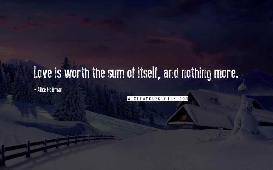 Alice Hoffman Quotes: Love is worth the sum of itself, and nothing more.