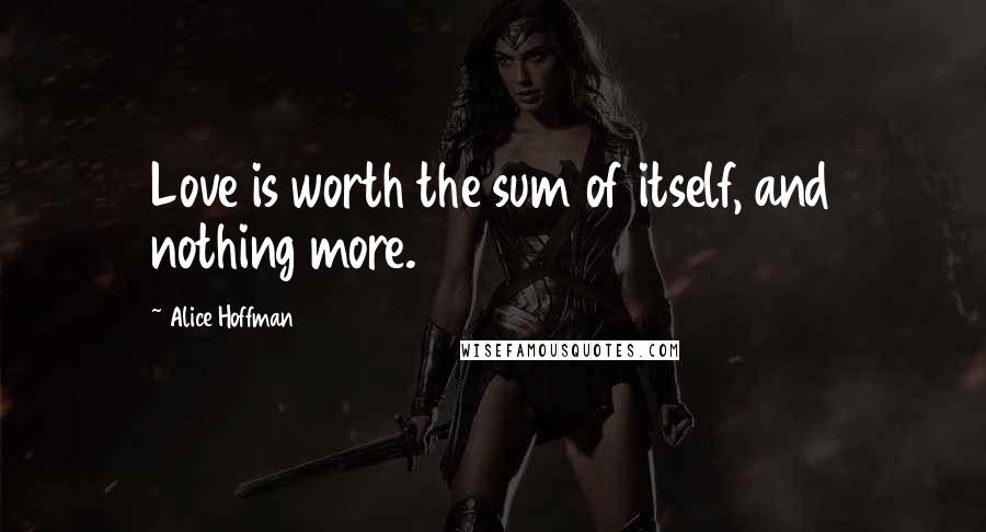 Alice Hoffman Quotes: Love is worth the sum of itself, and nothing more.