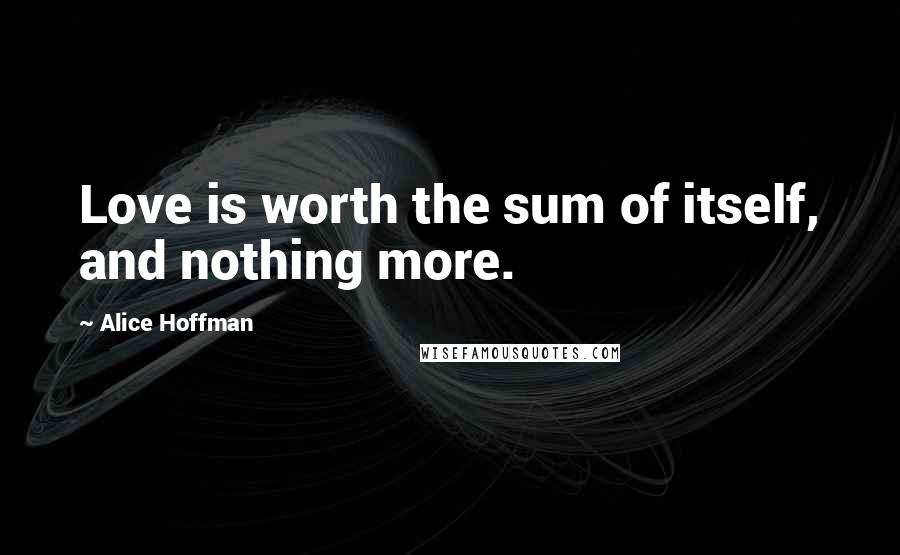 Alice Hoffman Quotes: Love is worth the sum of itself, and nothing more.