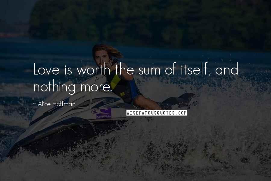 Alice Hoffman Quotes: Love is worth the sum of itself, and nothing more.