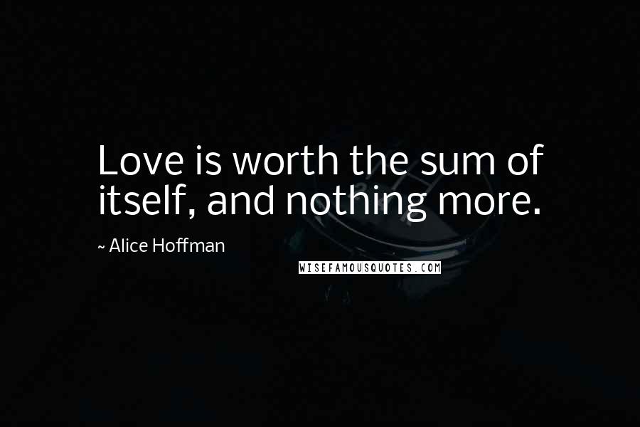 Alice Hoffman Quotes: Love is worth the sum of itself, and nothing more.