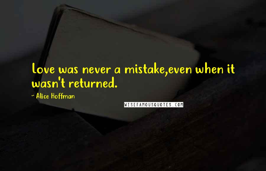 Alice Hoffman Quotes: Love was never a mistake,even when it wasn't returned.