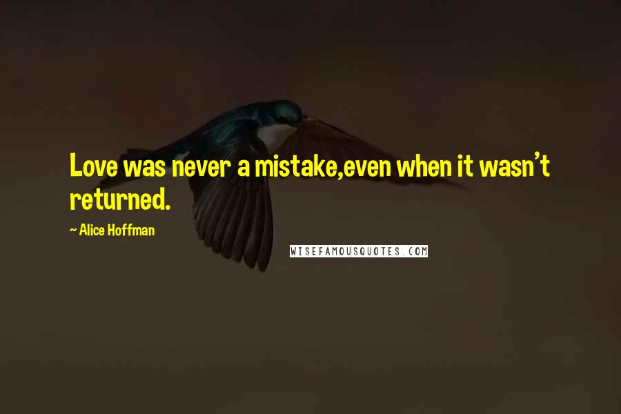 Alice Hoffman Quotes: Love was never a mistake,even when it wasn't returned.